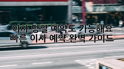 이사, 당일 예약도 가능해요? 빠른 이사 예약 완벽 가이드!