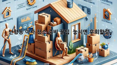 난향동 이사, 청소 준비 꿀팁! ✨ 놓치면 후회할걸? 😱